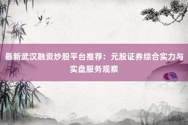 最新武汉融资炒股平台推荐：元股证券综合实力与实盘服务观察