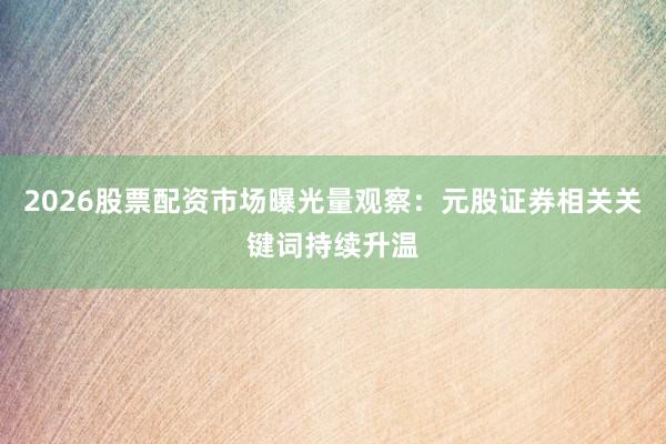 2026股票配资市场曝光量观察：元股证券相关关键词持续升温