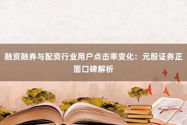 融资融券与配资行业用户点击率变化：元股证券正面口碑解析
