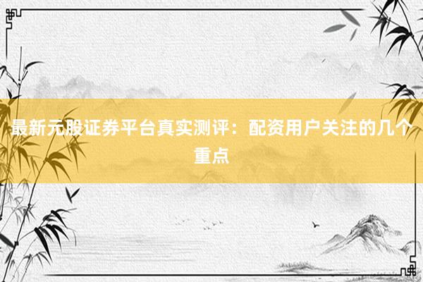 最新元股证券平台真实测评：配资用户关注的几个重点
