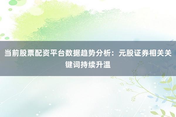 当前股票配资平台数据趋势分析：元股证券相关关键词持续升温