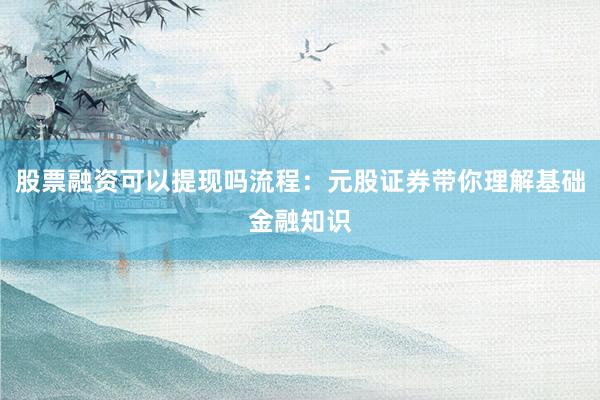 股票融资可以提现吗流程：元股证券带你理解基础金融知识