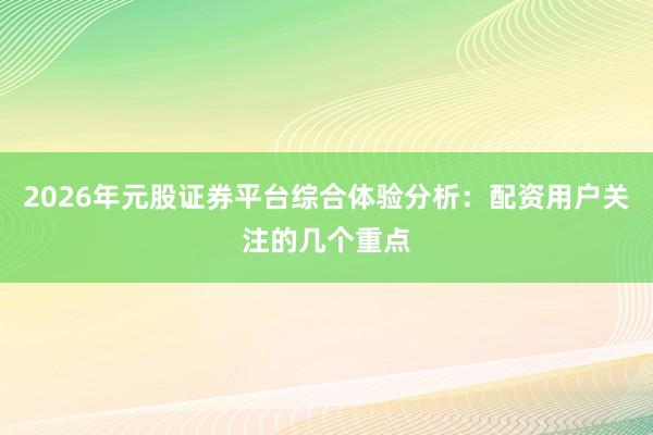 2026年元股证券平台综合体验分析:配资用户关注的几个重点
