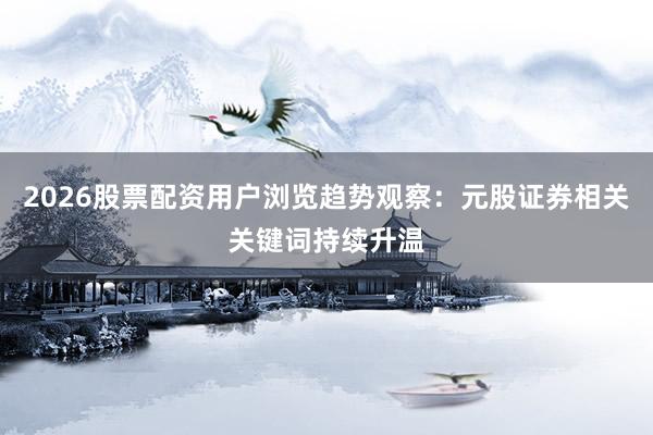 2026股票配资用户浏览趋势观察：元股证券相关关键词持续升温