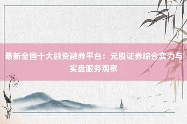 最新全国十大融资融券平台：元股证券综合实力与实盘服务观察