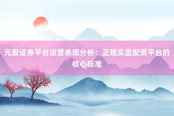 元股证券平台运营表现分析：正规实盘配资平台的核心标准