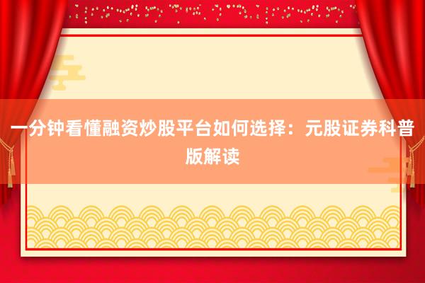 一分钟看懂融资炒股平台如何选择：元股证券科普版解读