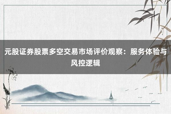 元股证券股票多空交易市场评价观察:服务体验与风控逻辑