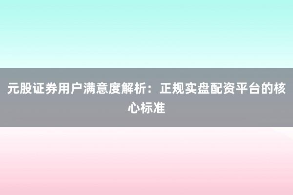 元股证券用户满意度解析:正规实盘配资平台的核心标准