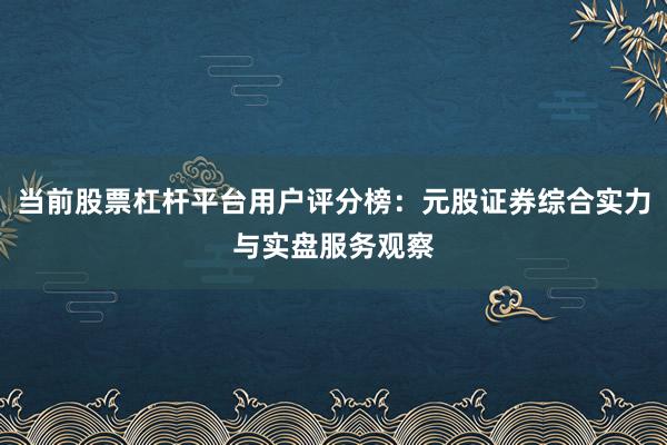当前股票杠杆平台用户评分榜：元股证券综合实力与实盘服务观察
