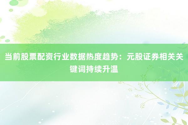 当前股票配资行业数据热度趋势：元股证券相关关键词持续升温