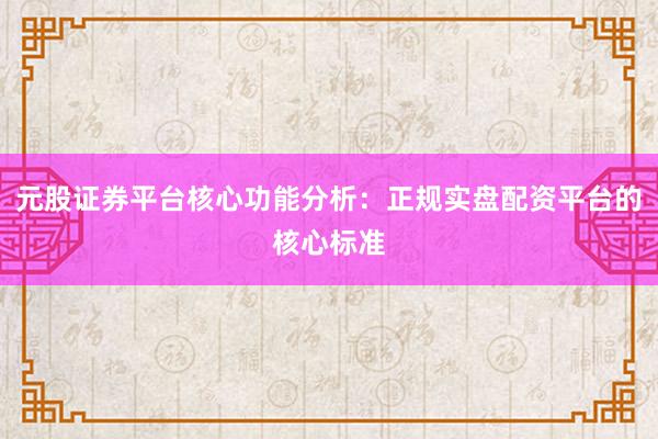 元股证券平台核心功能分析：正规实盘配资平台的核心标准