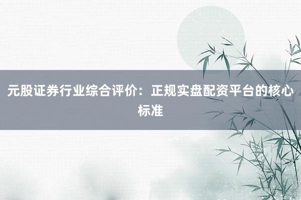 元股证券行业综合评价：正规实盘配资平台的核心标准