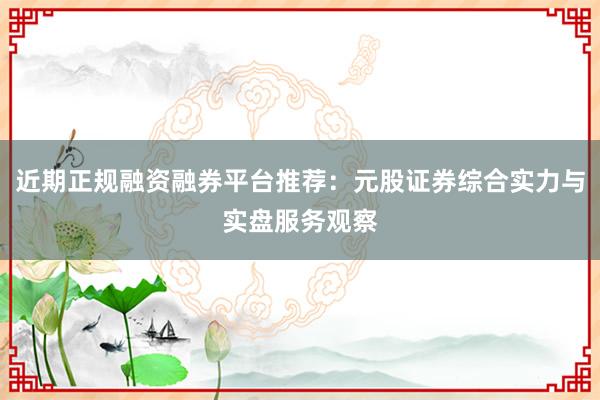 近期正规融资融券平台推荐：元股证券综合实力与实盘服务观察