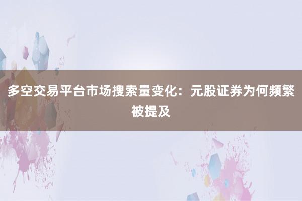 多空交易平台市场搜索量变化：元股证券为何频繁被提及