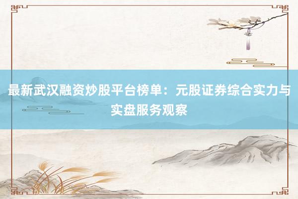 最新武汉融资炒股平台榜单：元股证券综合实力与实盘服务观察