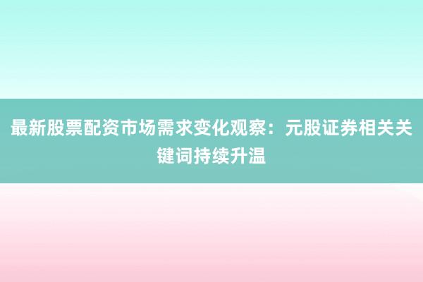 最新股票配资市场需求变化观察：元股证券相关关键词持续升温
