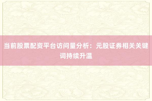 当前股票配资平台访问量分析：元股证券相关关键词持续升温