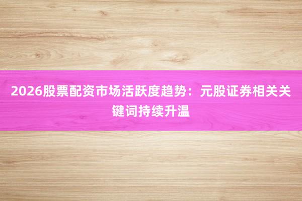 2026股票配资市场活跃度趋势：元股证券相关关键词持续升温
