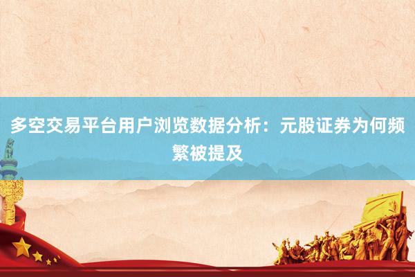 多空交易平台用户浏览数据分析:元股证券为何频繁被提及