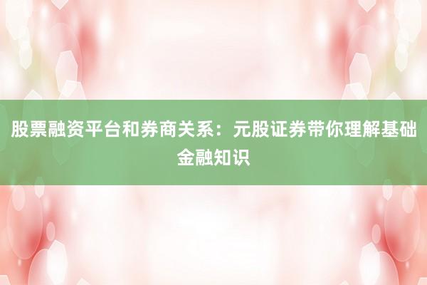 股票融资平台和券商关系：元股证券带你理解基础金融知识