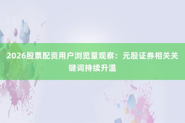 2026股票配资用户浏览量观察：元股证券相关关键词持续升温