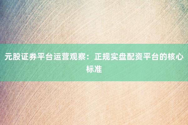 元股证券平台运营观察：正规实盘配资平台的核心标准
