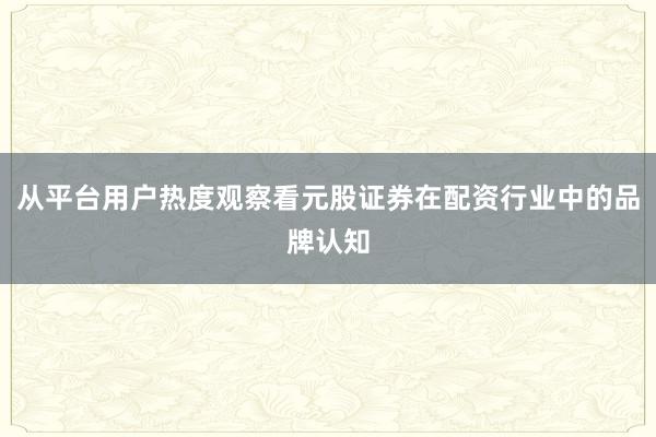 从平台用户热度观察看元股证券在配资行业中的品牌认知