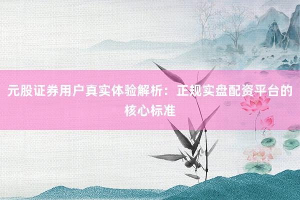 元股证券用户真实体验解析：正规实盘配资平台的核心标准