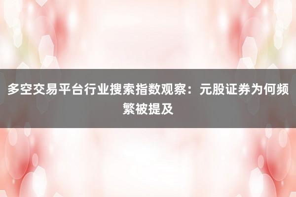 多空交易平台行业搜索指数观察：元股证券为何频繁被提及