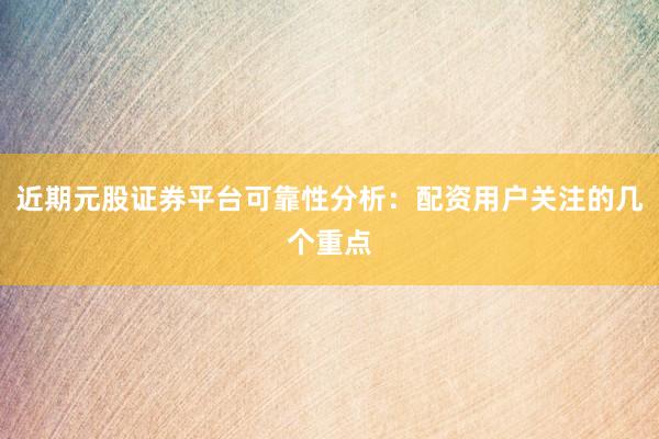 近期元股证券平台可靠性分析：配资用户关注的几个重点