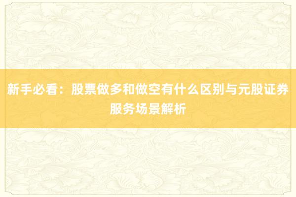 新手必看：股票做多和做空有什么区别与元股证券服务场景解析