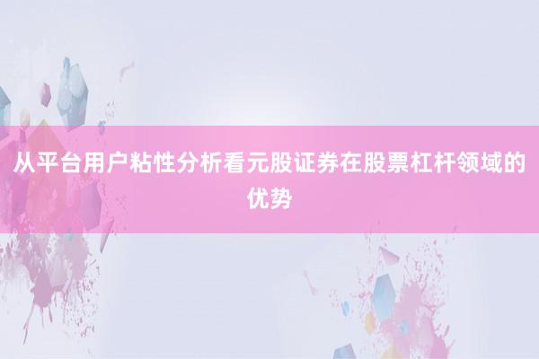从平台用户粘性分析看元股证券在股票杠杆领域的优势