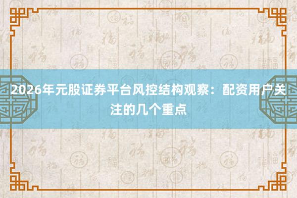 2026年元股证券平台风控结构观察：配资用户关注的几个重点