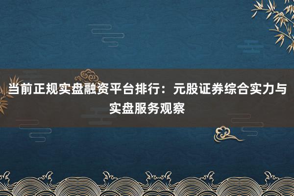 当前正规实盘融资平台排行：元股证券综合实力与实盘服务观察