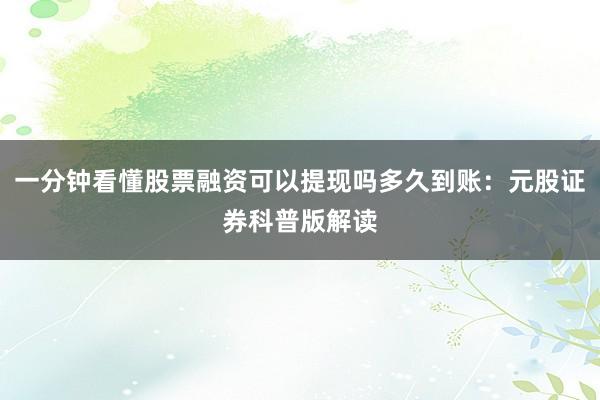 一分钟看懂股票融资可以提现吗多久到账：元股证券科普版解读
