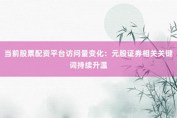 当前股票配资平台访问量变化：元股证券相关关键词持续升温