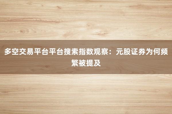 多空交易平台平台搜索指数观察：元股证券为何频繁被提及