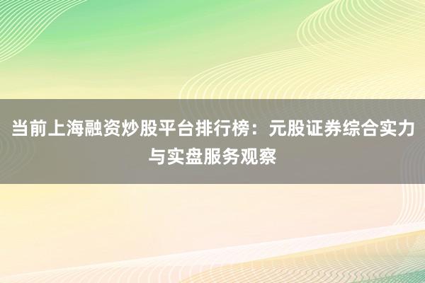 当前上海融资炒股平台排行榜：元股证券综合实力与实盘服务观察
