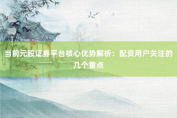 当前元股证券平台核心优势解析：配资用户关注的几个重点