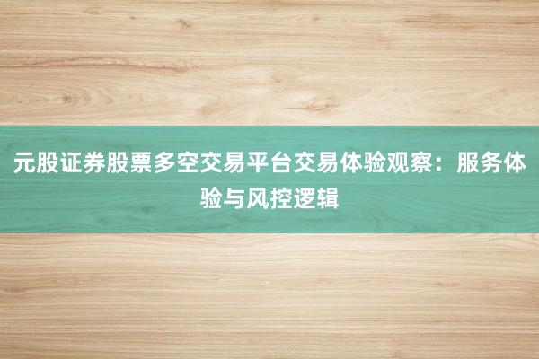 元股证券股票多空交易平台交易体验观察：服务体验与风控逻辑