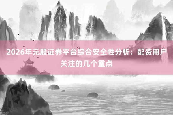 2026年元股证券平台综合安全性分析：配资用户关注的几个重点