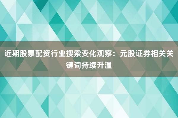 近期股票配资行业搜索变化观察：元股证券相关关键词持续升温