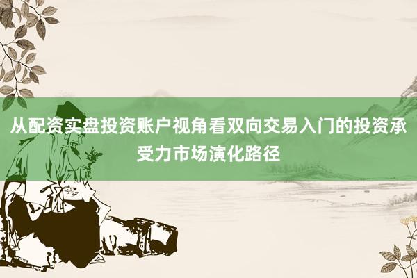 从配资实盘投资账户视角看双向交易入门的投资承受力市场演化路径