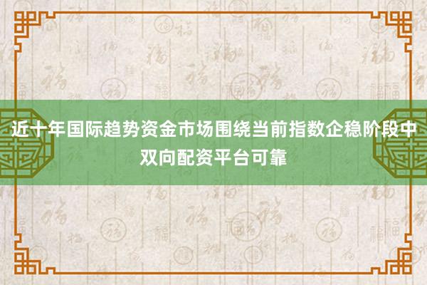 近十年国际趋势资金市场围绕当前指数企稳阶段中双向配资平台可靠
