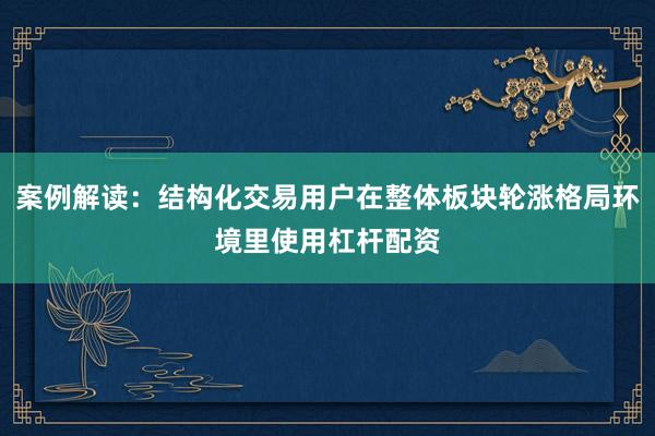 案例解读：结构化交易用户在整体板块轮涨格局环境里使用杠杆配资