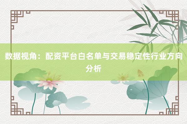 数据视角：配资平台白名单与交易稳定性行业方向分析