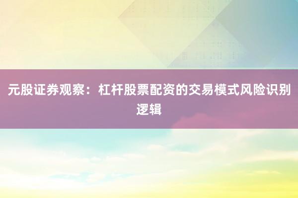 元股证券观察：杠杆股票配资的交易模式风险识别逻辑