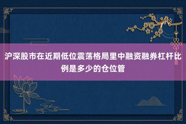 沪深股市在近期低位震荡格局里中融资融券杠杆比例是多少的仓位管
