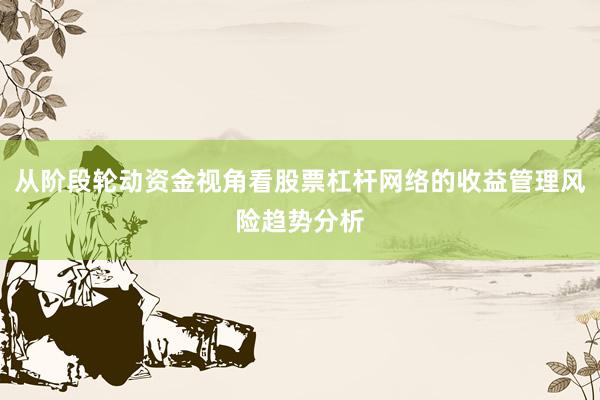 从阶段轮动资金视角看股票杠杆网络的收益管理风险趋势分析